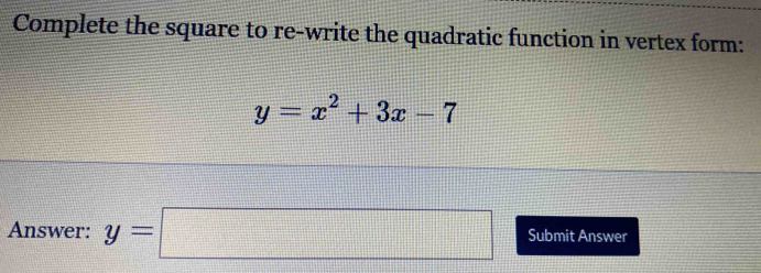 Complete the square to re-write the quadratic function in vertex form:
y=x^2+3x-7
Answer: y=□ Submit Answer