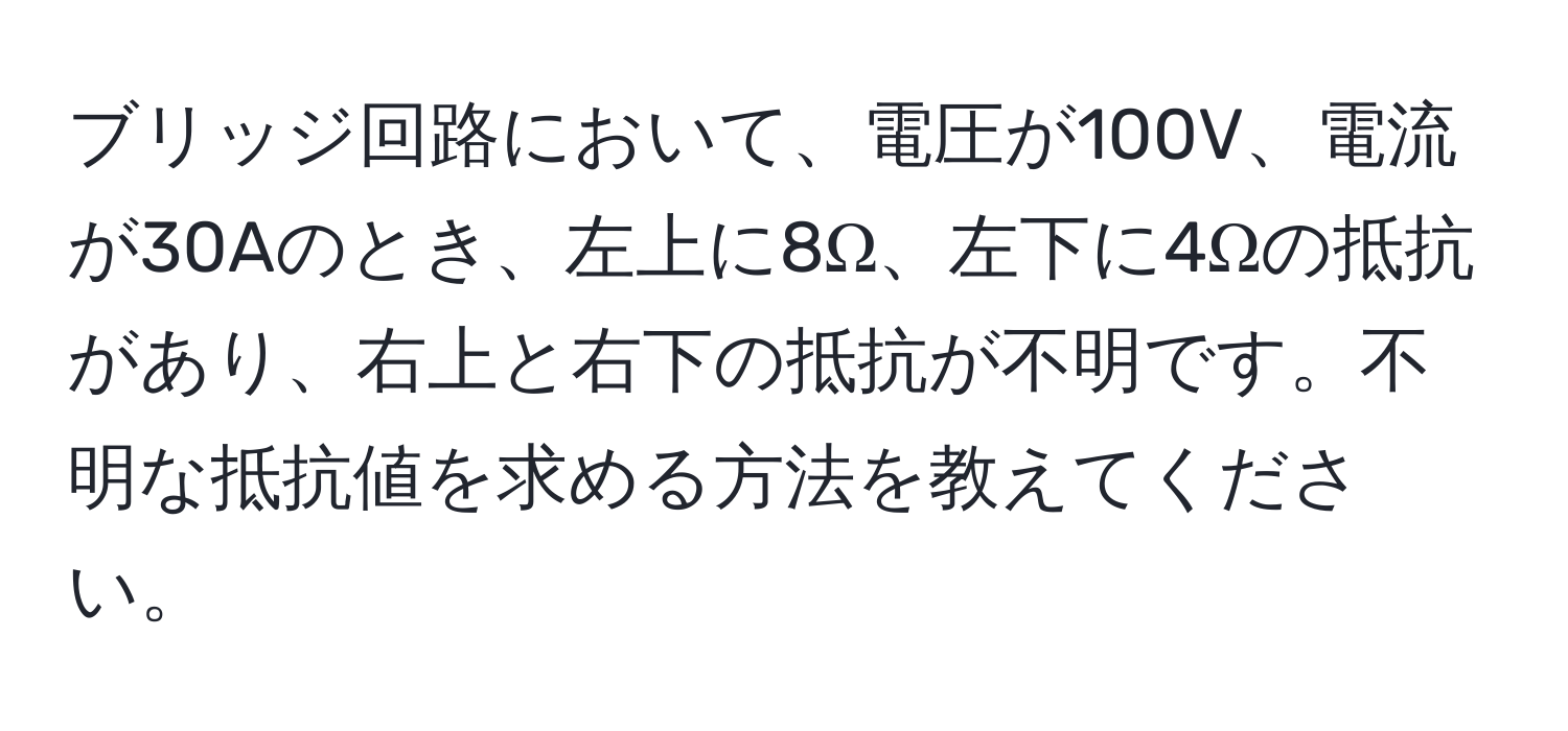 ブリッジ回路において、電圧が100V、電流が30Aのとき、左上に8Ω、左下に4Ωの抵抗があり、右上と右下の抵抗が不明です。不明な抵抗値を求める方法を教えてください。