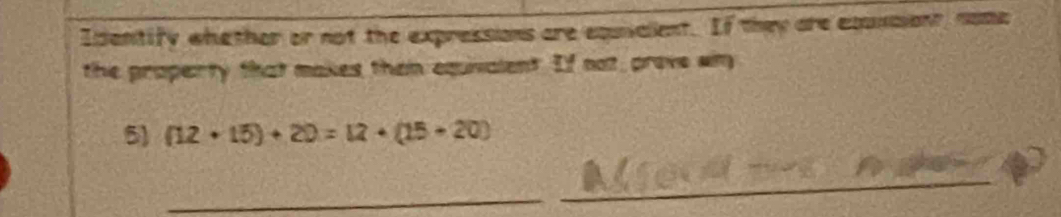 Identify whether or not the expressions are equialent. If they are equnsion, nome 
the property that makes then equivalent. If not prove wn 
5) (12+15)+20=12+(15+20)
_ 
_