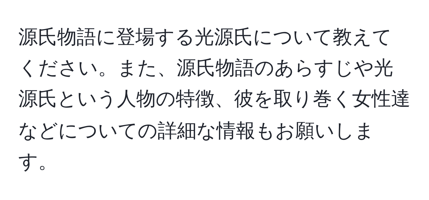 源氏物語に登場する光源氏について教えてください。また、源氏物語のあらすじや光源氏という人物の特徴、彼を取り巻く女性達などについての詳細な情報もお願いします。