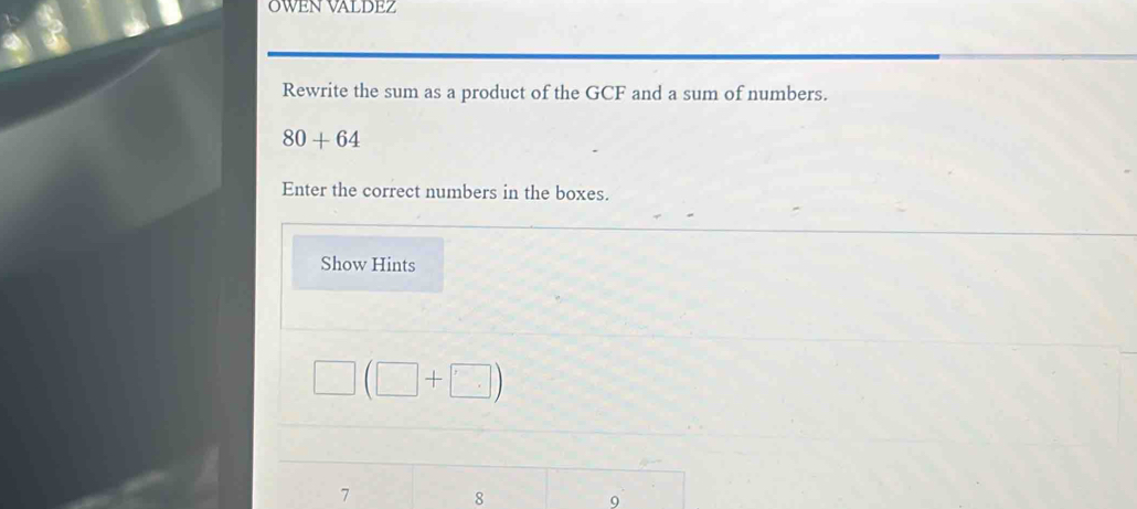 OWEN VALDEZ 
Rewrite the sum as a product of the GCF and a sum of numbers.
80+64
Enter the correct numbers in the boxes. 
Show Hints
□ (□ +□ )
7
8
9