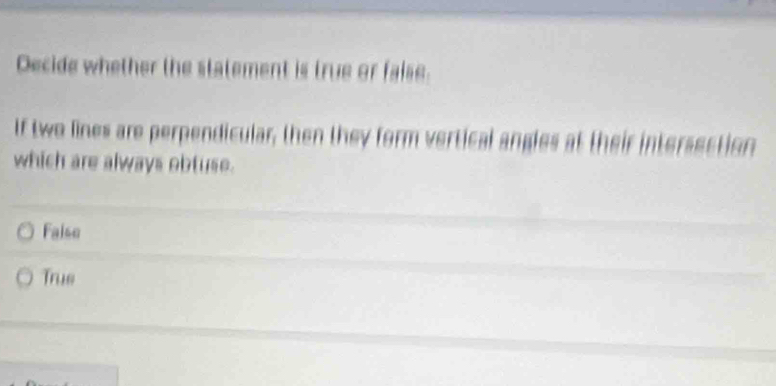 Decide whether the statement is true or faise.
If two lines are perpendicular, then they form vertical angles at their intersection
which are always obtuse.
Faise
Trus