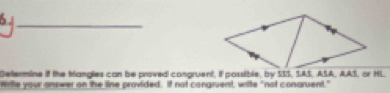 Determine if the Mangles can be proved congruent, if possible, by SSS, SAS, ASA, AAS, or HL. 
Wite your answer on the line provided. If not congruent, write "not conaruent."