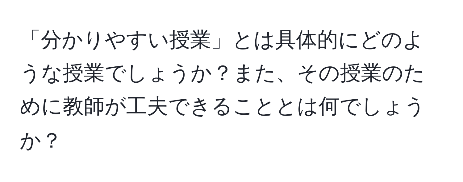 「分かりやすい授業」とは具体的にどのような授業でしょうか？また、その授業のために教師が工夫できることとは何でしょうか？