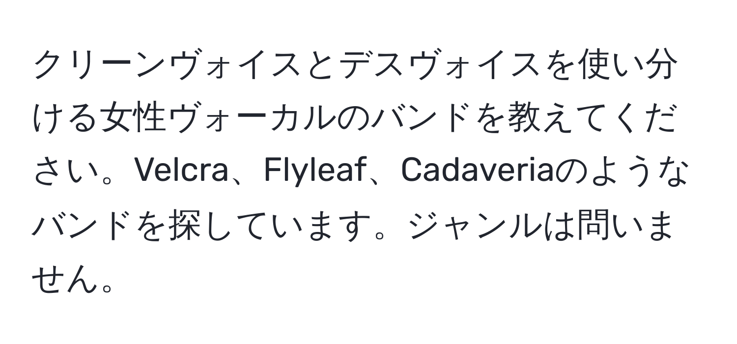 クリーンヴォイスとデスヴォイスを使い分ける女性ヴォーカルのバンドを教えてください。Velcra、Flyleaf、Cadaveriaのようなバンドを探しています。ジャンルは問いません。