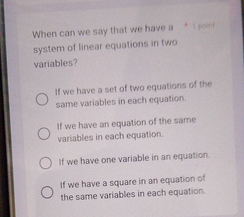 When can we say that we have a * 1 point
system of linear equations in two
variables?
If we have a set of two equations of the
same variables in each equation.
If we have an equation of the same
variables in each equation.
If we have one variable in an equation.
If we have a square in an equation of
the same variables in each equation.