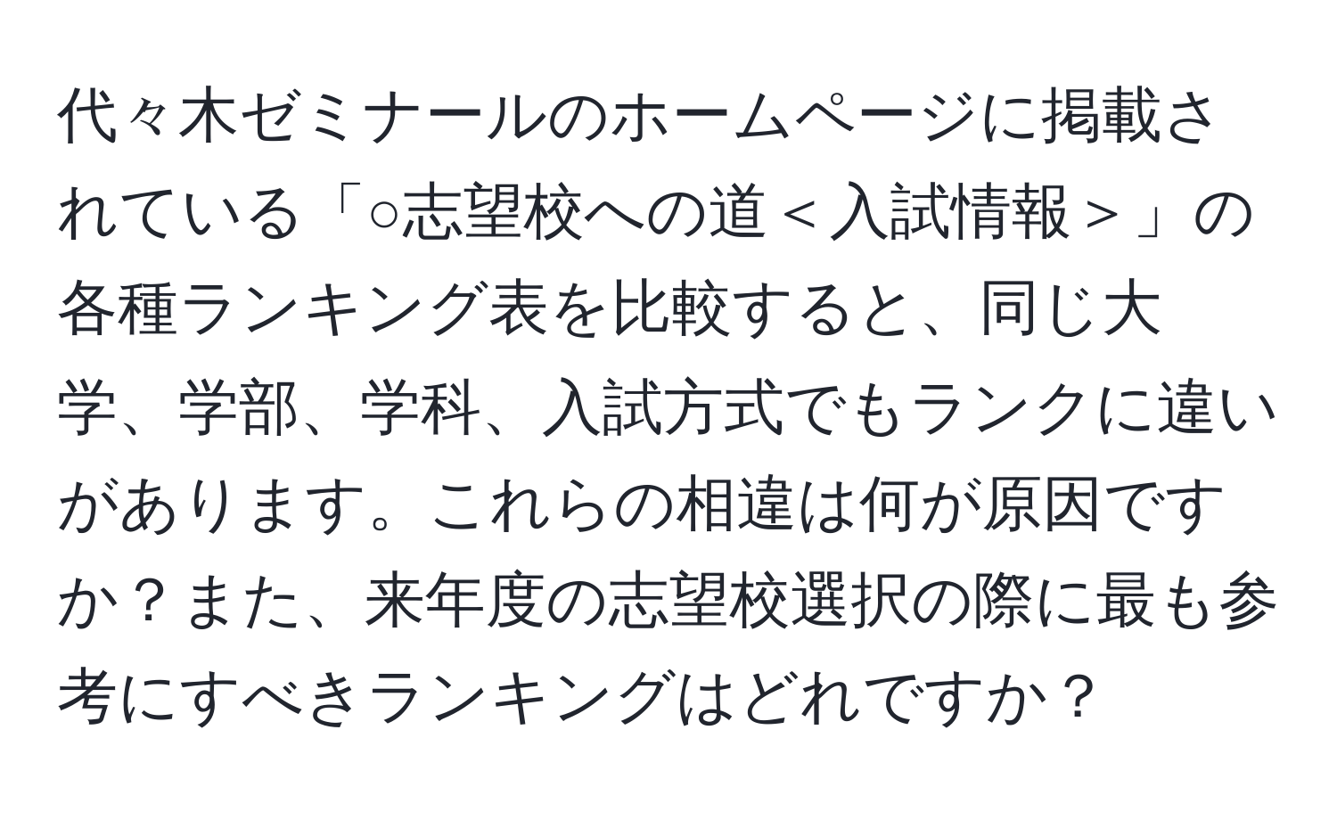 代々木ゼミナールのホームページに掲載されている「○志望校への道＜入試情報＞」の各種ランキング表を比較すると、同じ大学、学部、学科、入試方式でもランクに違いがあります。これらの相違は何が原因ですか？また、来年度の志望校選択の際に最も参考にすべきランキングはどれですか？