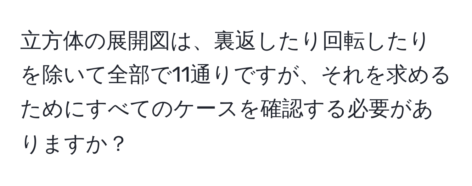 立方体の展開図は、裏返したり回転したりを除いて全部で11通りですが、それを求めるためにすべてのケースを確認する必要がありますか？