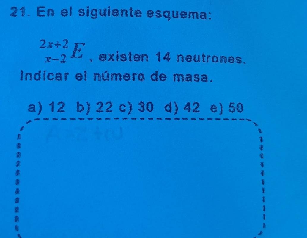 En el siguiente esquema:
_(x-2)^(2x+2)E , existen 14 neutrones.
Indicar el número de masa.
a) 12 b) 22 c) 30 d) 42 e) 50