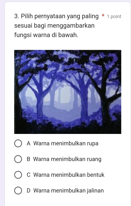 Pilih pernyataan yang paling * 1 point
sesuai bagi menggambarkan
fungsi warna di bawah.
A Warna menimbulkan rupa
B Warna menimbulkan ruang
C Warna menimbulkan bentuk
D Warna menimbulkan jalinan