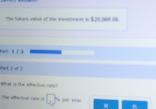 The future value of the investiment is $20,069.06. 
Part: 1 / 2 
Part 2 of 2 
What is the effective rate? 
The effective rate is h per year
x a