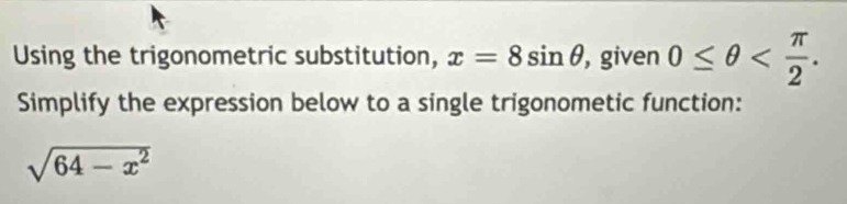 Using the trigonometric substitution, x=8sin θ , given 0≤ θ . 
Simplify the expression below to a single trigonometic function:
sqrt(64-x^2)