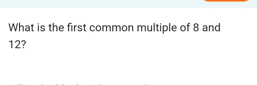 What is the first common multiple of 8 and
12?