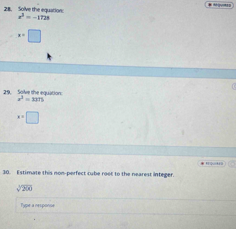 REQUIRED 
28. Solve the equation:
x^3=-1728
x=□
29. Solve the equation:
x^3=3375
x=□
R E Q ∪ R E D 
30. Estimate this non-perfect cube root to the nearest integer.
sqrt[3](200)
Type a response