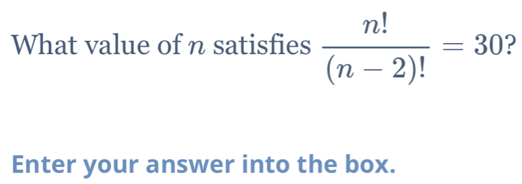 What value of n satisfies  n!/(n-2)! =30
Enter your answer into the box.