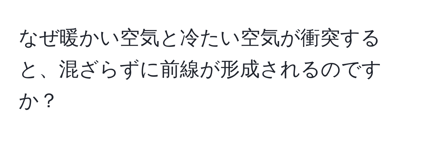 なぜ暖かい空気と冷たい空気が衝突すると、混ざらずに前線が形成されるのですか？