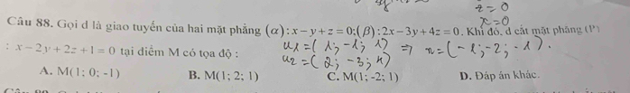 Gọi d là giao tuyển của hai mặt phẳng (alpha ):x-y+z=0;(beta ):2x-3y+4z=0. Khi đó, d cắt mặt pháng (P)
: x-2y+2z+1=0 tại diểm M có tọa độ :
A. M(1;0;-1) B. M(1;2;1) C. M(1;-2;1) D. Đáp án khác.