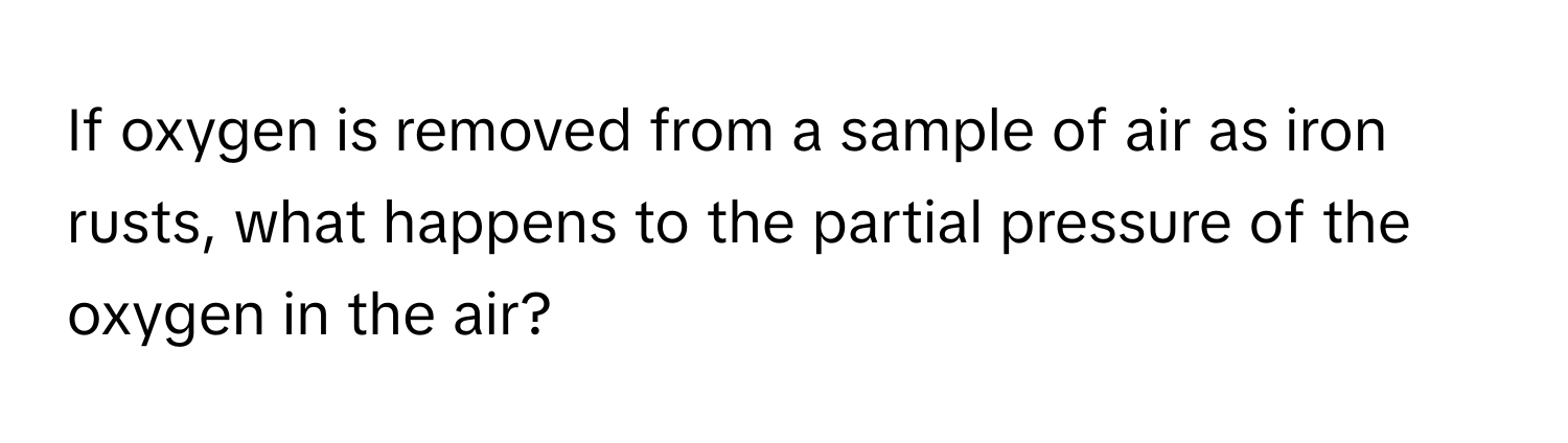 If oxygen is removed from a sample of air as iron rusts, what happens to the partial pressure of the oxygen in the air?