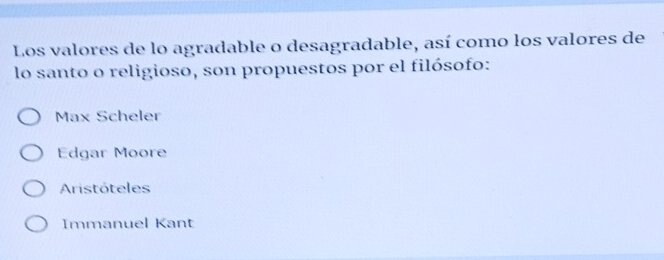 Los valores de lo agradable o desagradable, así como los valores de
lo santo o religioso, son propuestos por el filósofo:
Max Scheler
Edgar Moore
Aristóteles
Immanuel Kant