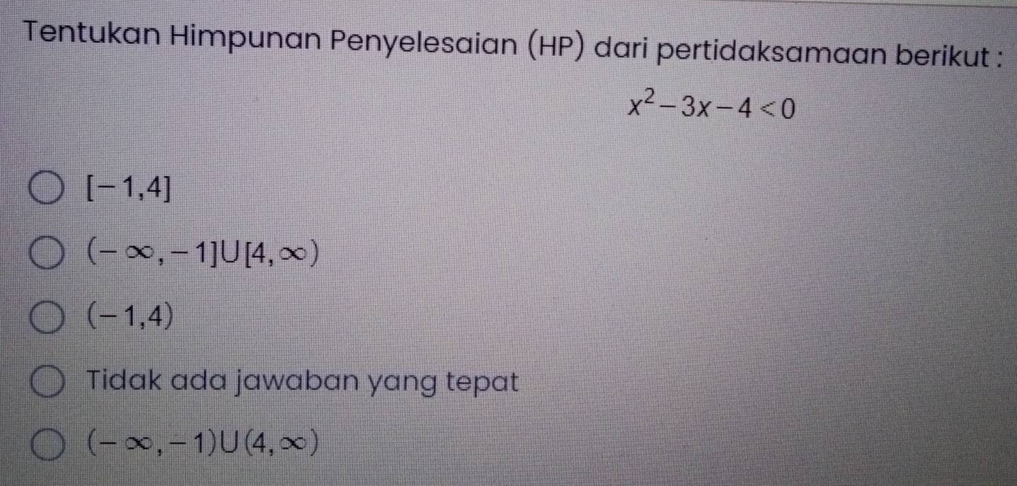 Tentukan Himpunan Penyelesaian (HP) dari pertidaksamaan berikut :
x^2-3x-4<0</tex>
[-1,4]
(-∈fty ,-1]∪ [4,∈fty )
(-1,4)
Tidak ada jawaban yang tepat
(-∈fty ,-1)∪ (4,∈fty )