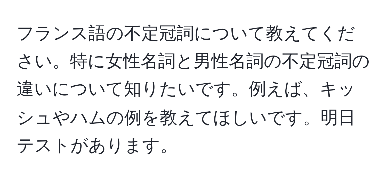 フランス語の不定冠詞について教えてください。特に女性名詞と男性名詞の不定冠詞の違いについて知りたいです。例えば、キッシュやハムの例を教えてほしいです。明日テストがあります。