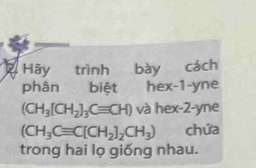 Hãy trình bày cách 
phân biệt hex -1 -yne
(CH_3[CH_2]_3Cequiv CH) và hex -2-yne
(CH_3Cequiv C[CH_2]_2CH_3) chứa 
trong hai lọ giống nhau.