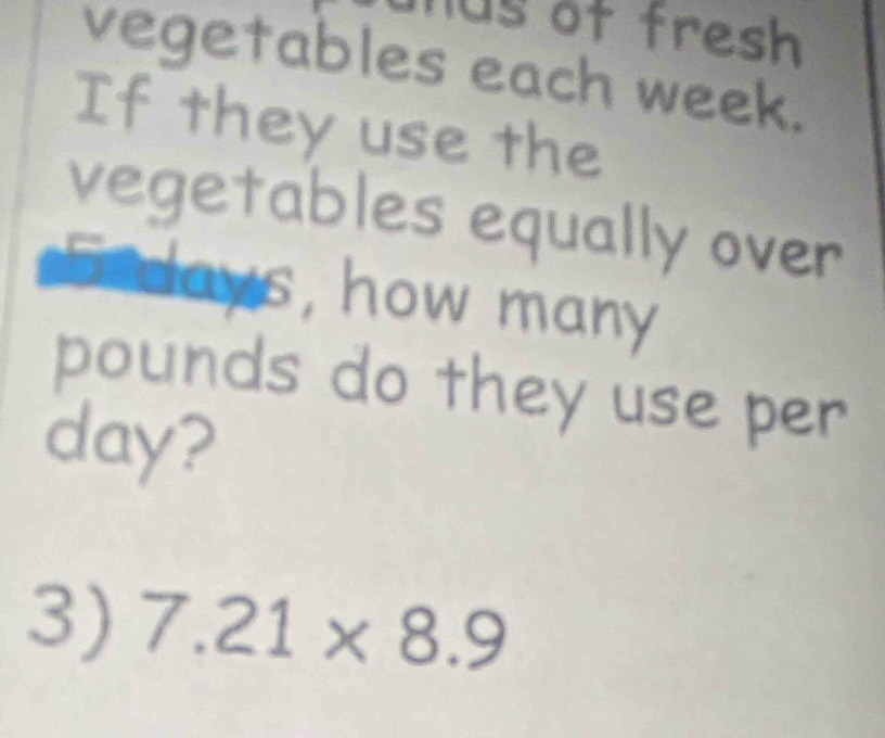 hus ot fresh 
vegetables each week. 
If they use the 
vegetables equally over 
s days, how many
pounds do they use per
day? 
3) 7.21* 8.9