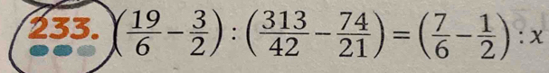 ( 19/6 - 3/2 ):( 313/42 - 74/21 )=( 7/6 - 1/2 ):x