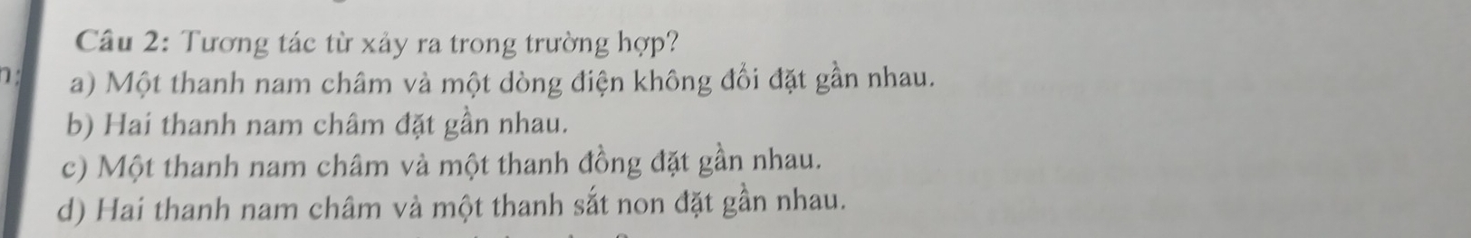 Tương tác từ xảy ra trong trường hợp?
a) Một thanh nam châm và một dòng điện không đổi đặt gần nhau.
b) Hai thanh nam châm đặt gần nhau.
c) Một thanh nam châm và một thanh đồng đặt gần nhau.
d) Hai thanh nam châm và một thanh sắt non đặt gần nhau.