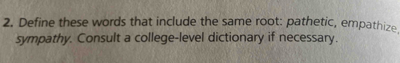 Define these words that include the same root: pathetic, empathize. 
sympathy. Consult a college-level dictionary if necessary.