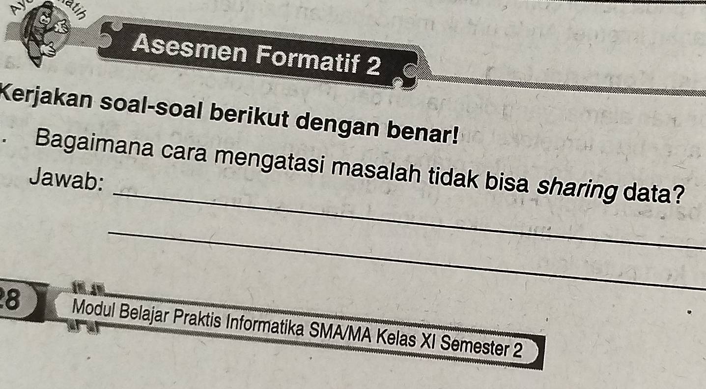 Ay 
atih 
Asesmen Formatif 2 
Kerjakan soal-soal berikut dengan benar! 
_ 
. Bagaimana cara mengatasi masalah tidak bisa sharing data? 
Jawab: 
_ 
8 Modul Belajar Praktis Informatika SMA/MA Kelas XI Semester 2