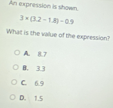 An expression is shown.
3* (3.2-1.8)-0.9
What is the value of the expression?
A. 8.7
B. 3.3
C. 6.9
D. 1.5