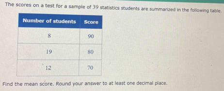 The scores on a test for a sample of 39 statistics students are summarized in the following table. 
Find the mean score. Round your answer to at least one decimal place.