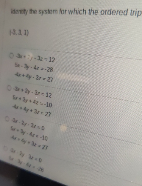 Identify the system for which the ordered trip
(-3,3,1)
-3x+2y-3z=12
5x-3y-4z=-28
-4x+4y-3z=27
-3x+2y-3z=12
5x+3y+4z=-10
-4x+4y+3z=27
-3x-2y-3z=0
5x+3y-4z=-10
-4x+4y+3z=27
-3x-2y-3z=0
5x-3y-4z=-28