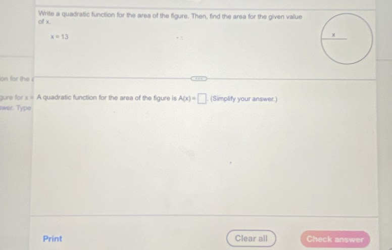 Write a quadratic function for the area of the figure. Then, find the area for the given value 
of x.
x=13
on for the 
gure for x= A quadratic function for the area of the figure is A(x)=□. (Simplify your answer.) 
wer. Type 
Print Clear all Check answer