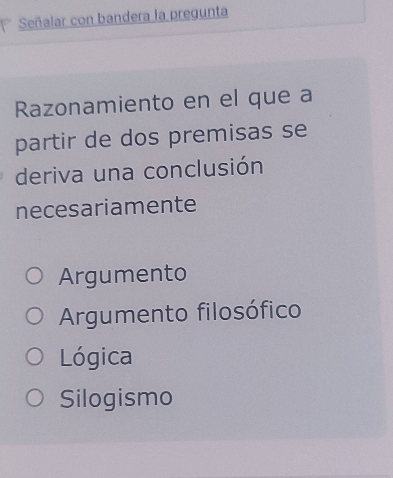 Señalar con bandera la pregunta
Razonamiento en el que a
partir de dos premisas se
deriva una conclusión
necesariamente
Argumento
Argumento filosófico
Lógica
Silogismo