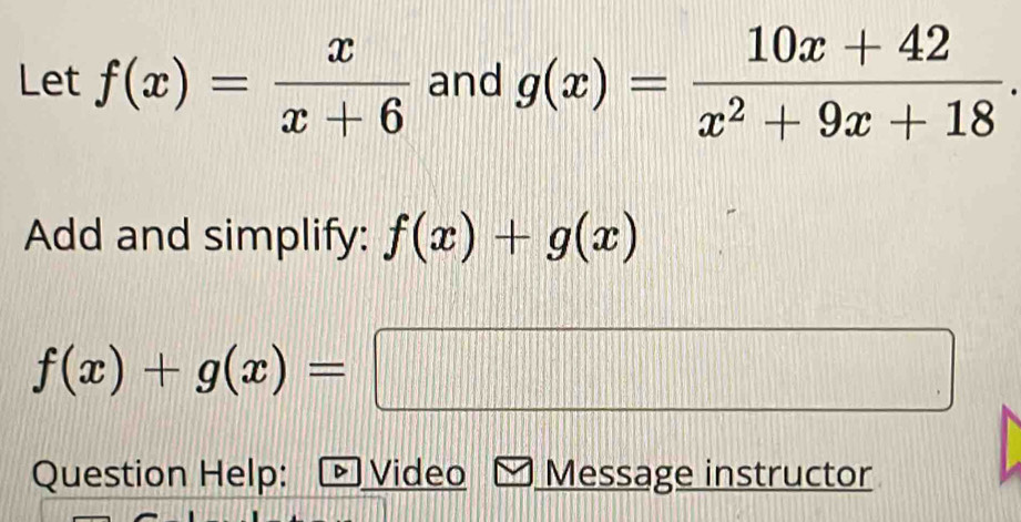 Let f(x)= x/x+6  and g(x)= (10x+42)/x^2+9x+18 . 
Add and simplify: f(x)+g(x)
f(x)+g(x)=□
Question Help: ▶ Video Message instructor