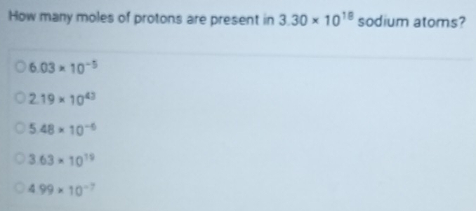 How many moles of protons are present in 3.30* 10^(18) sodium atoms?
6.03* 10^(-5)
2.19* 10^(43)
5.48* 10^(-6)
3.63* 10^(19)
4.99* 10^(-7)