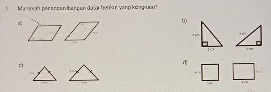 Manakah pasangan bangun datar berikut yang kongruen? 
a) 
b)
5 cm
4 cm
c) 
d)
10n j cn
im
3om 4 c %