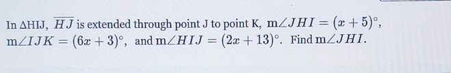 In △ HIJ, overline HJ is extended through point J to point K, m∠ JHI=(x+5)^circ ,
m∠ IJK=(6x+3)^circ  , and m∠ HIJ=(2x+13)^circ . Find m∠ JHI.