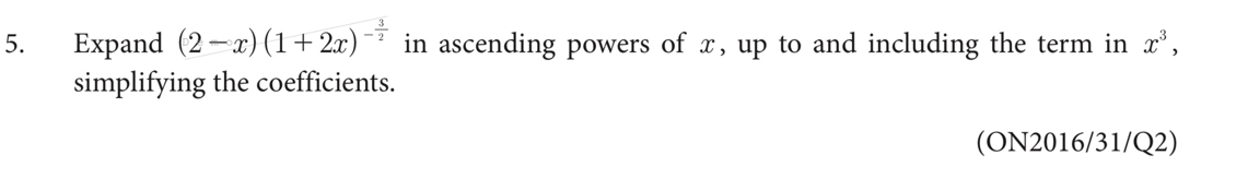 Expand (2-x)(1+2x)^- 3/2  in ascending powers of x, up to and including the term in x^3, 
simplifying the coefficients. 
(ON2016/31/Q2)