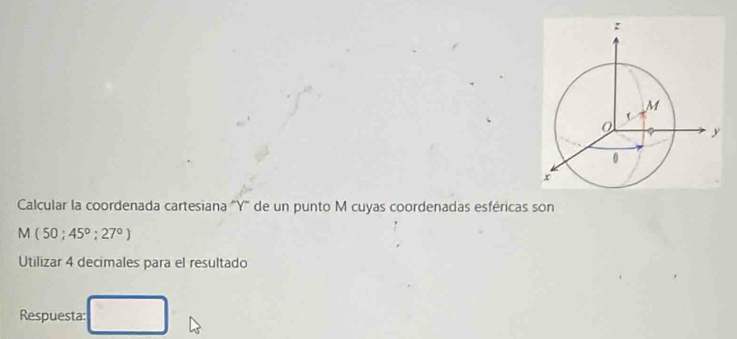 Calcular la coordenada cartesiana ' Y '' de un punto M cuyas coordenadas esféricas son
M (50;45°;27°)
Utilizar 4 decimales para el resultado 
Respuesta: