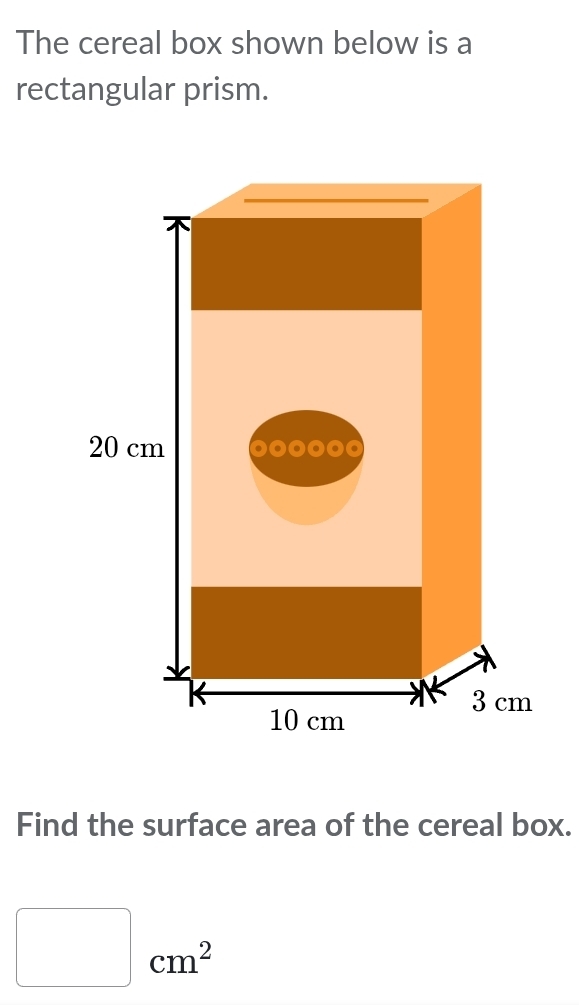 The cereal box shown below is a 
rectangular prism. 
Find the surface area of the cereal box.
□ cm^2