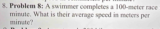 Problem 8: A swimmer completes a 100-meter race
minute. What is their average speed in meters per
minute?