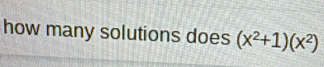 how many solutions does (x^2+1)(x^2)