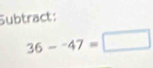 Subtract:
36-^-47=□