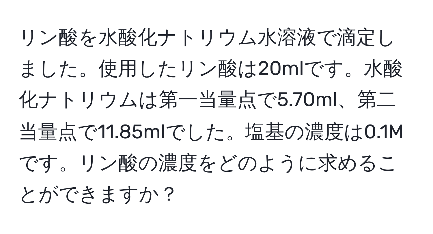 リン酸を水酸化ナトリウム水溶液で滴定しました。使用したリン酸は20mlです。水酸化ナトリウムは第一当量点で5.70ml、第二当量点で11.85mlでした。塩基の濃度は0.1Mです。リン酸の濃度をどのように求めることができますか？