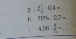 2 1/5 :0,4=... 
h. 70% :0,7=... 
i. 4,56: 4/5 =...