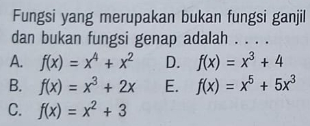 Fungsi yang merupakan bukan fungsi ganjil
dan bukan fungsi genap adalah . . . .
A. f(x)=x^4+x^2 D. f(x)=x^3+4
B. f(x)=x^3+2x E. f(x)=x^5+5x^3
C. f(x)=x^2+3