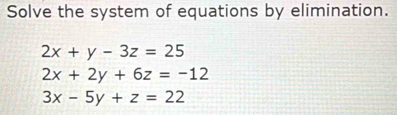 Solve the system of equations by elimination.
2x+y-3z=25
2x+2y+6z=-12
3x-5y+z=22